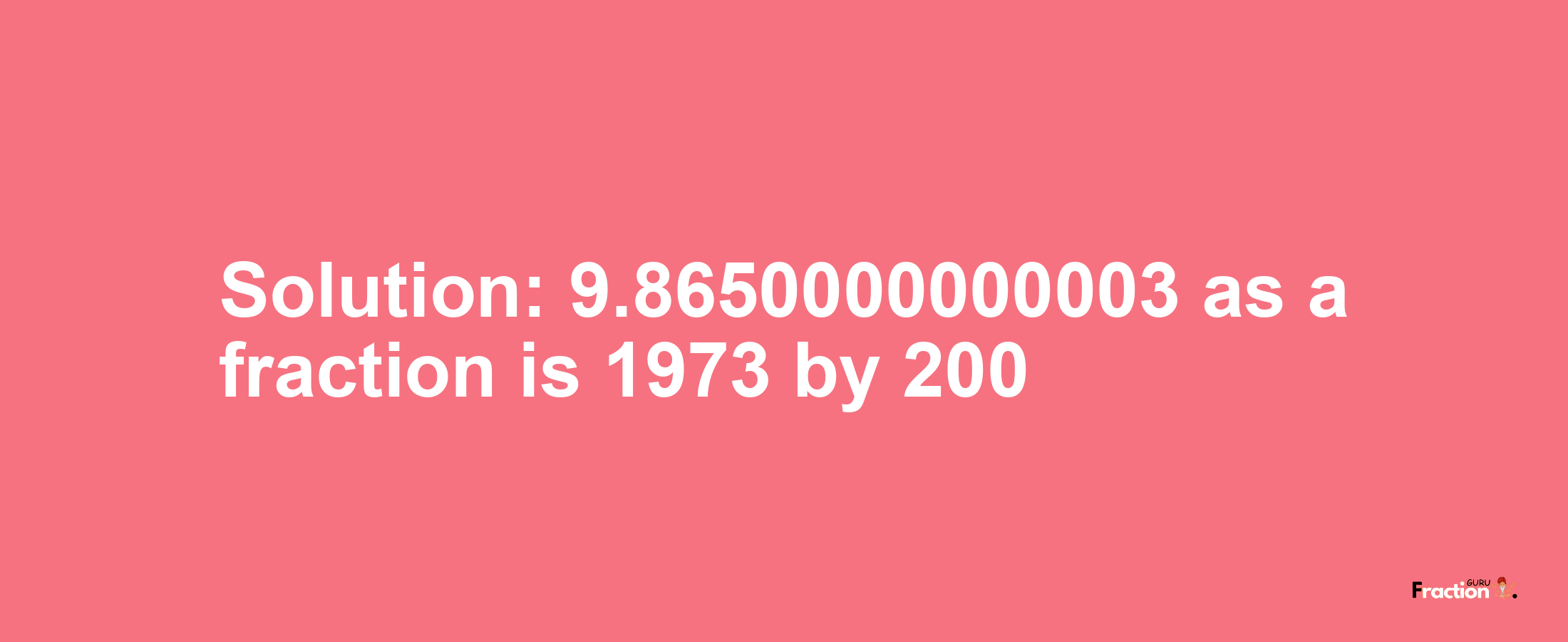 Solution:9.8650000000003 as a fraction is 1973/200